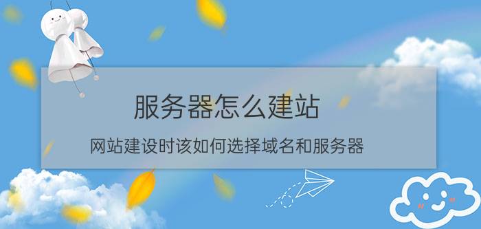 服务器怎么建站 网站建设时该如何选择域名和服务器？